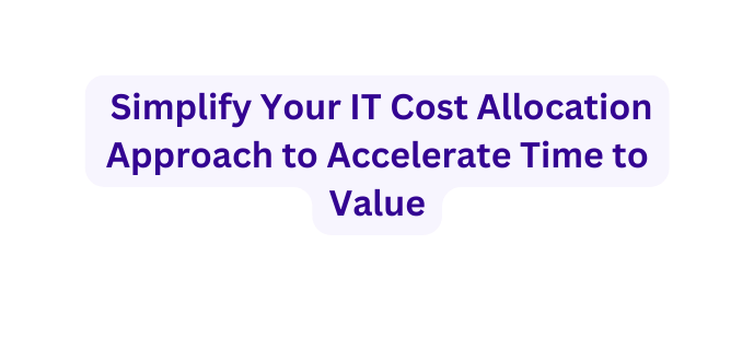 Simplify Your IT Cost Allocation Approach to Accelerate Time to Value
